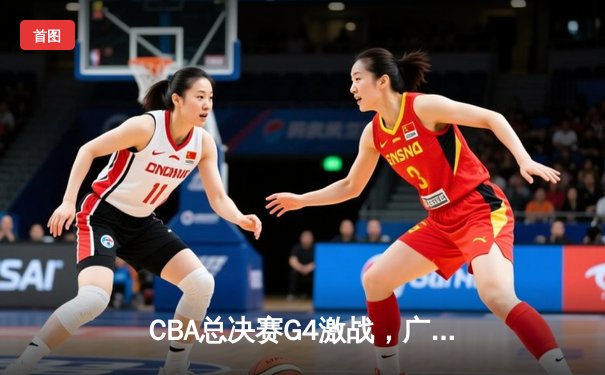 CBA总决赛G4激战，广东加时险胜辽宁，赵睿狂砍35分率队扳平总比分