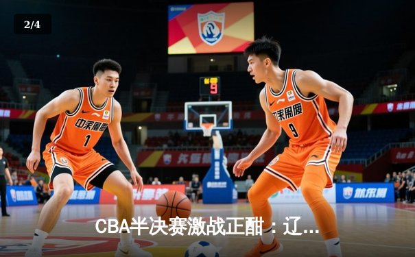 CBA半决赛激战正酣：辽宁本钢加时险胜浙江广厦，赵继伟关键三分锁定胜局 - 2