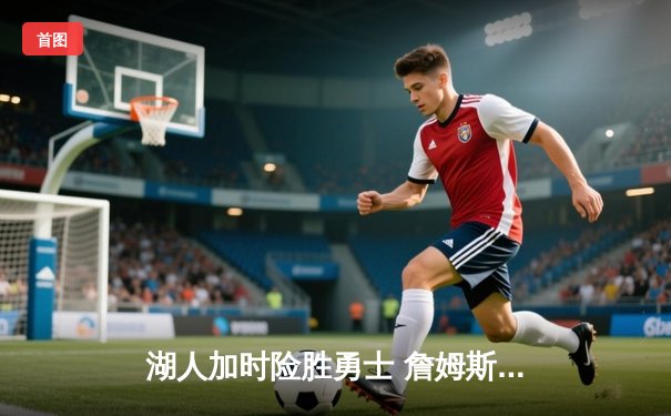 湖人加时险胜勇士 詹姆斯三双导演大逆转