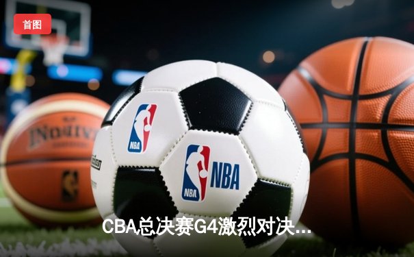 CBA总决赛G4激烈对决：辽宁男篮加时险胜广东队，赵继伟狂砍35分创纪录